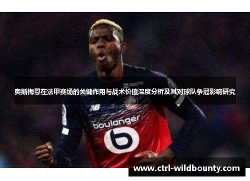 奥斯梅恩在法甲赛场的关键作用与战术价值深度分析及其对球队争冠影响研究