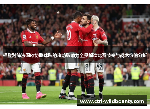 福登对阵法国欧协联球队的攻防影响力全景解读比赛节奏与战术价值分析 福登对阵法国欧协联球队的攻防影响力全景解读比赛节奏与战术价值分析