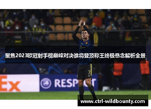 聚焦2023欧冠射手榜巅峰对决谁将登顶称王终极悬念解析全景 聚焦2023欧冠射手榜巅峰对决谁将登顶称王终极悬念解析全景