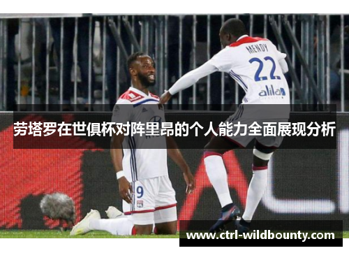 劳塔罗在世俱杯对阵里昂的个人能力全面展现分析