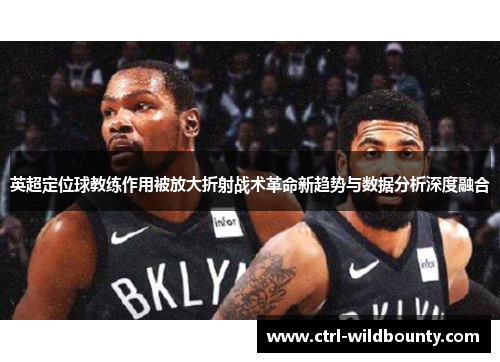 英超定位球教练作用被放大折射战术革命新趋势与数据分析深度融合 英超定位球教练作用被放大折射战术革命新趋势与数据分析深度融合