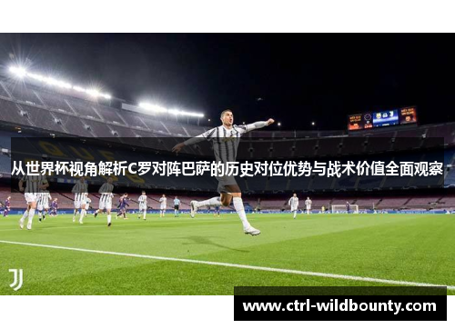 从世界杯视角解析C罗对阵巴萨的历史对位优势与战术价值全面观察