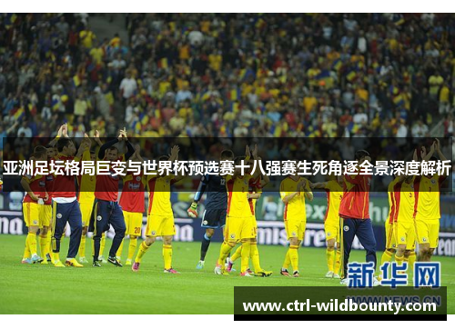 亚洲足坛格局巨变与世界杯预选赛十八强赛生死角逐全景深度解析 亚洲足坛格局巨变与世界杯预选赛十八强赛生死角逐全景深度解析