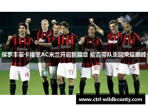 保罗丰塞卡接掌AC米兰开启新篇章 能否带队重回荣耀巅峰 保罗丰塞卡接掌AC米兰开启新篇章 能否带队重回荣耀巅峰