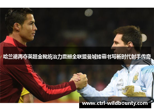 哈兰德再夺英超金靴统治力震撼全联盟曼城锋霸书写新时代射手传奇