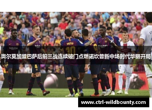 奥尔莫加盟巴萨后前三战连续破门点燃诺坎普新中场时代华丽开局