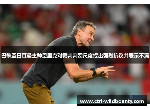 巴黎圣日耳曼主帅恩里克对裁判判罚尺度提出强烈抗议并表示不满 巴黎圣日耳曼主帅恩里克对裁判判罚尺度提出强烈抗议并表示不满