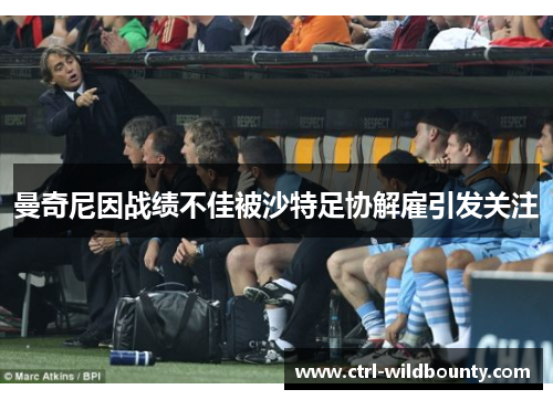 曼奇尼因战绩不佳被沙特足协解雇引发关注