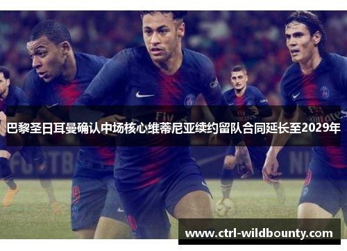 巴黎圣日耳曼确认中场核心维蒂尼亚续约留队合同延长至2029年