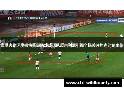 康瓜边路速度极快撕裂防线成球队反击利器引爆全场关注焦点时刻来临