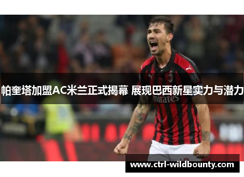 帕奎塔加盟AC米兰正式揭幕 展现巴西新星实力与潜力