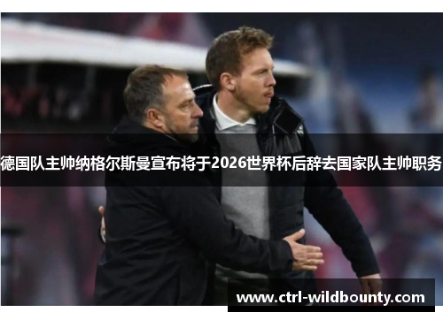 德国队主帅纳格尔斯曼宣布将于2026世界杯后辞去国家队主帅职务